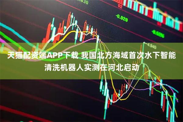 天猫配资端APP下载 我国北方海域首次水下智能清洗机器人实测在河北启动