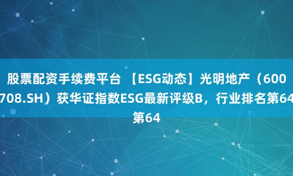 股票配资手续费平台 【ESG动态】光明地产(600708.SH)获华证指数ESG最新评级B,行业排名第64