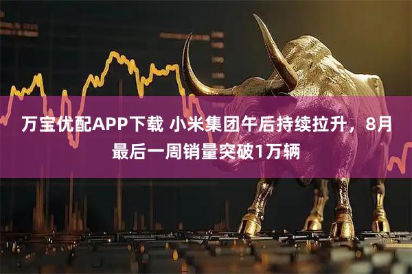 万宝优配APP下载 小米集团午后持续拉升，8月最后一周销量突破1万辆