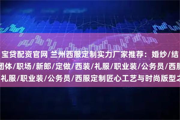 宝贷配资官网 兰州西服定制实力厂家推荐：婚纱/结婚/职业/男士/女士/团体/职场/新郎/定做/西装/礼服/职业装/公务员/西服定制匠心工艺与时尚版型之选