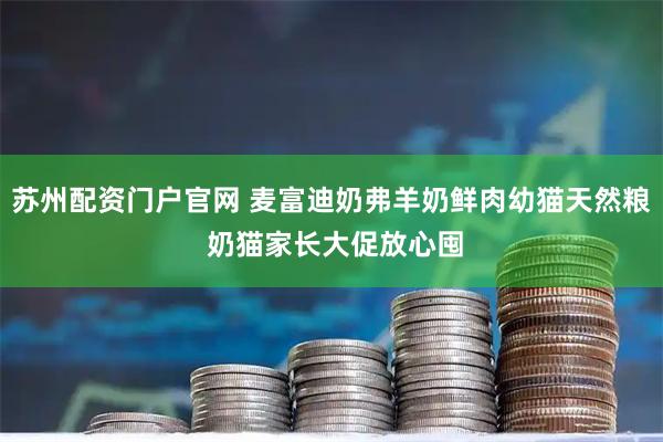 苏州配资门户官网 麦富迪奶弗羊奶鲜肉幼猫天然粮 奶猫家长大促放心囤