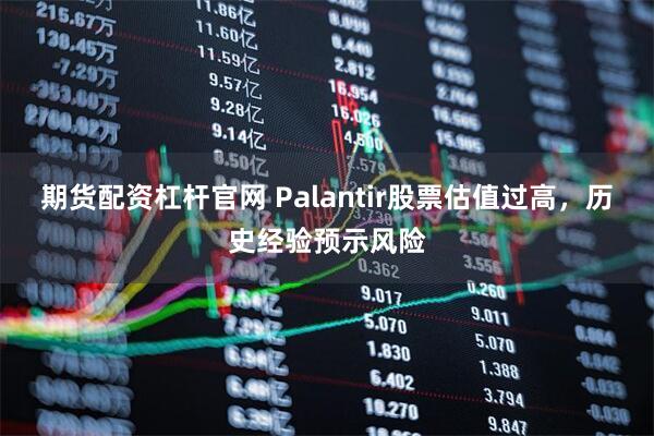 期货配资杠杆官网 Palantir股票估值过高,历史经验预示风险
