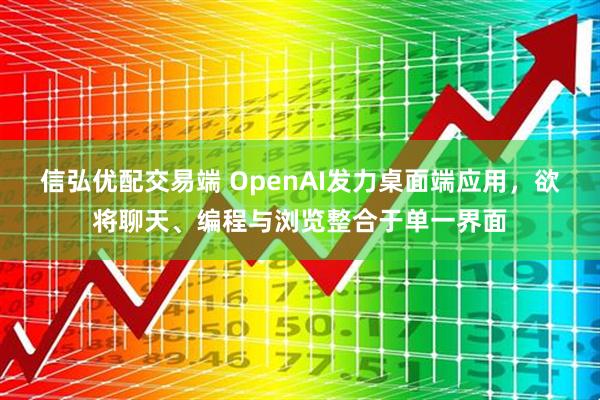信弘优配交易端 OpenAI发力桌面端应用，欲将聊天、编程与浏览整合于单一界面