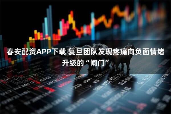 春安配资APP下载 复旦团队发现疼痛向负面情绪升级的“闸门”
