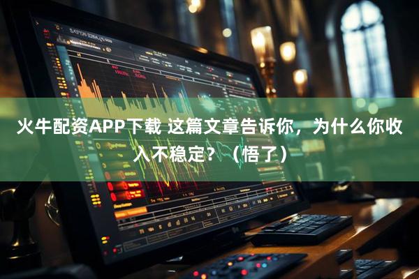 火牛配资APP下载 这篇文章告诉你,为什么你收入不稳定?(悟了)