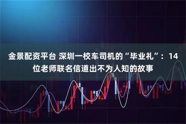 金景配资平台 深圳一校车司机的“毕业礼”:14位老师联名信道出不为人知的故事