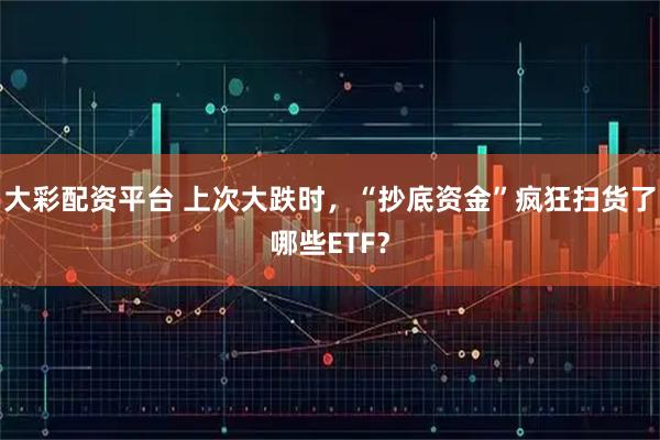 大彩配资平台 上次大跌时，“抄底资金”疯狂扫货了哪些ETF？