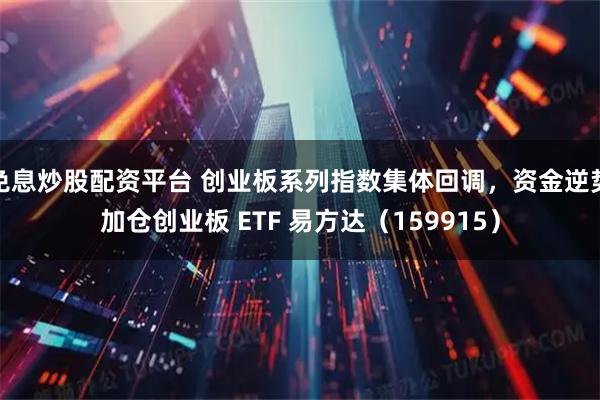 免息炒股配资平台 创业板系列指数集体回调，资金逆势加仓创业板 ETF 易方达（159915）