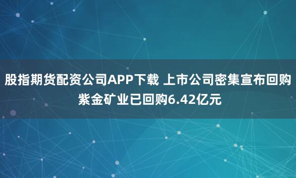 股指期货配资公司APP下载 上市公司密集宣布回购 紫金矿业已回购6.42亿元