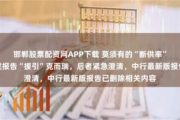 邯郸股票配资网APP下载 莫须有的“断供率”?中国银行研究院报告“援引”克而瑞,后者紧急澄清,中行最新版报告已删除相关内容