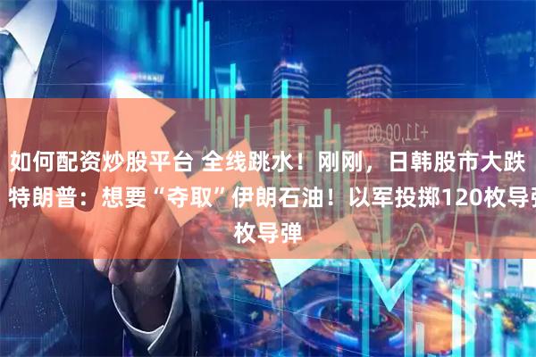 如何配资炒股平台 全线跳水!刚刚,日韩股市大跌!特朗普:想要“夺取”伊朗石油!以军投掷120枚导弹