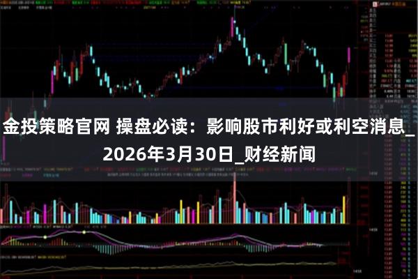 金投策略官网 操盘必读：影响股市利好或利空消息_2026年3月30日_财经新闻