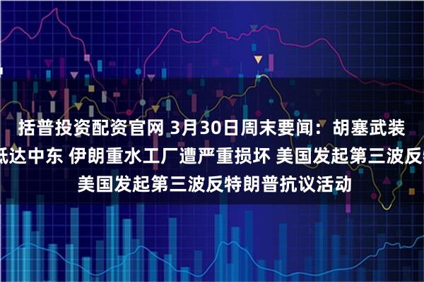 括普投资配资官网 3月30日周末要闻:胡塞武装参战 更多美军抵达中东 伊朗重水工厂遭严重损坏 美国发起第三波反特朗普抗议活动