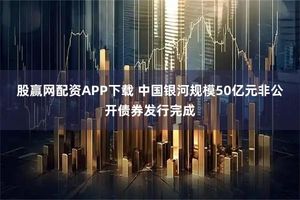 股赢网配资APP下载 中国银河规模50亿元非公开债券发行完成