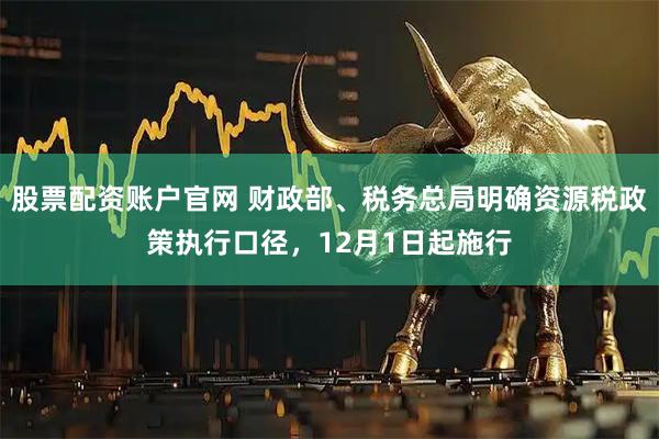 股票配资账户官网 财政部、税务总局明确资源税政策执行口径，12月1日起施行