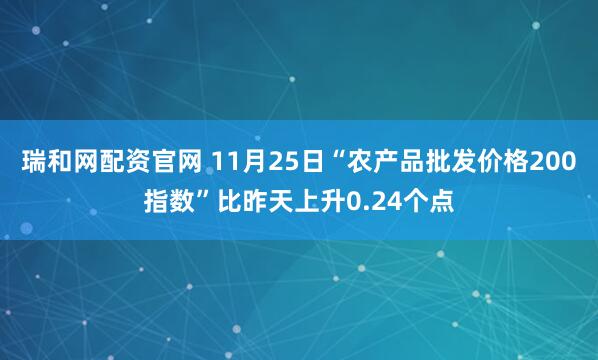 瑞和网配资官网 11月25日“农产品批发价格200指数”比昨天上升0.24个点