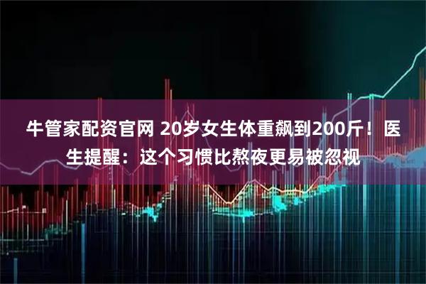 牛管家配资官网 20岁女生体重飙到200斤！医生提醒：这个习惯比熬夜更易被忽视