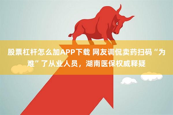 股票杠杆怎么加APP下载 网友调侃卖药扫码“为难”了从业人员，湖南医保权威释疑