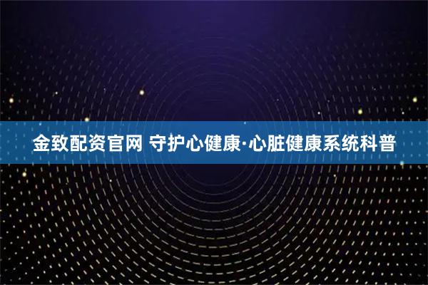 金致配资官网 守护心健康·心脏健康系统科普
