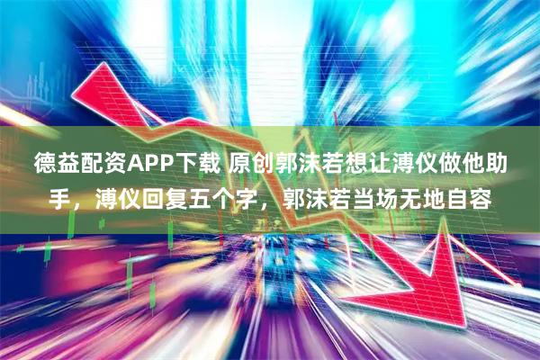 德益配资APP下载 原创郭沫若想让溥仪做他助手,溥仪回复五个字,郭沫若当场无地自容