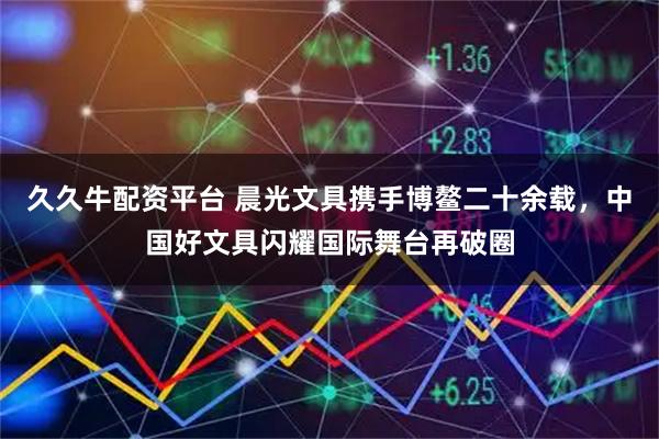 久久牛配资平台 晨光文具携手博鳌二十余载，中国好文具闪耀国际舞台再破圈