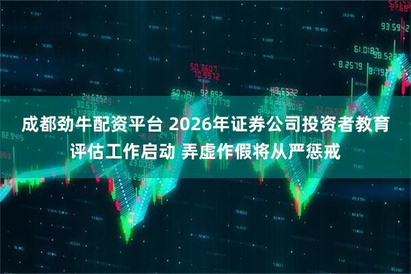 成都劲牛配资平台 2026年证券公司投资者教育评估工作启动 弄虚作假将从严惩戒