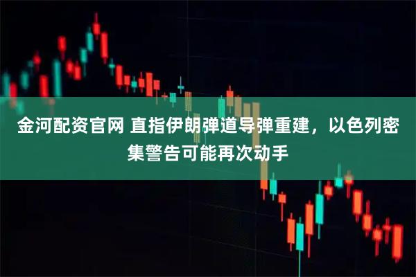 金河配资官网 直指伊朗弹道导弹重建,以色列密集警告可能再次动手
