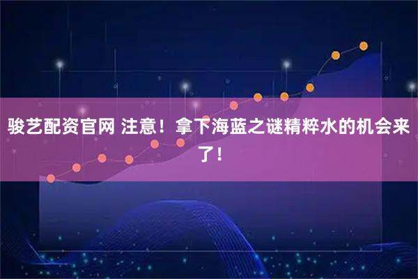 骏艺配资官网 注意！拿下海蓝之谜精粹水的机会来了！