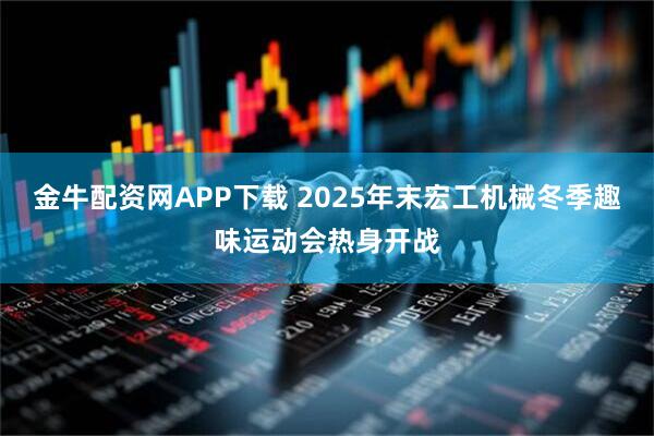 金牛配资网APP下载 2025年末宏工机械冬季趣味运动会热身开战