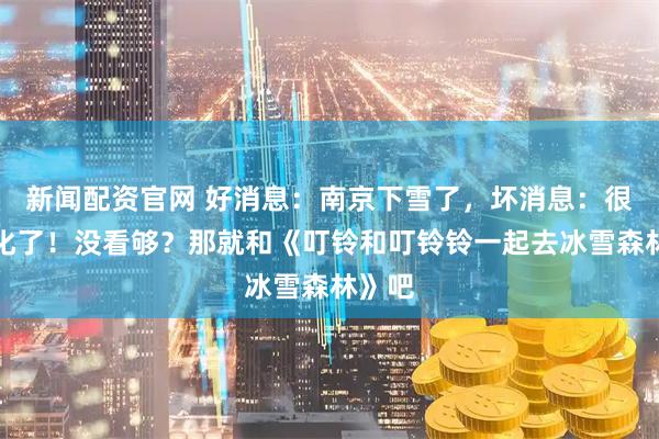 新闻配资官网 好消息：南京下雪了，坏消息：很快就化了！没看够？那就和《叮铃和叮铃铃一起去冰雪森林》吧