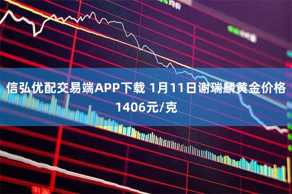 信弘优配交易端APP下载 1月11日谢瑞麟黄金价格1406元/克
