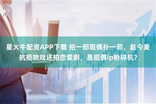 星火牛配资APP下载 拍一部现偶扑一部，赵今麦抗拒吻戏还拍恋爱剧，是现偶ip粉碎机？