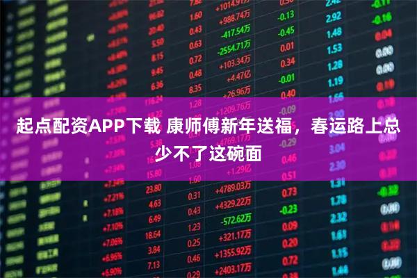 起点配资APP下载 康师傅新年送福，春运路上总少不了这碗面
