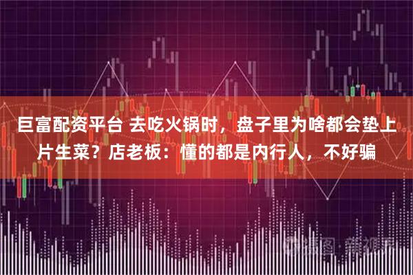 巨富配资平台 去吃火锅时，盘子里为啥都会垫上片生菜？店老板：懂的都是内行人，不好骗