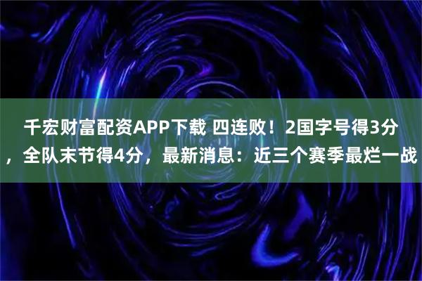千宏财富配资APP下载 四连败！2国字号得3分，全队末节得4分，最新消息：近三个赛季最烂一战