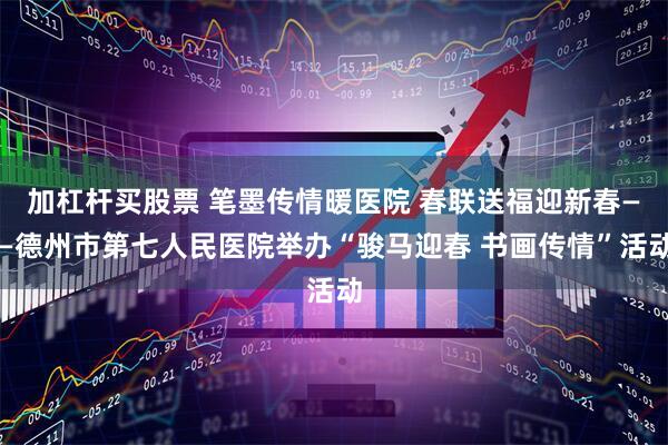 加杠杆买股票 笔墨传情暖医院 春联送福迎新春——德州市第七人民医院举办“骏马迎春 书画传情”活动