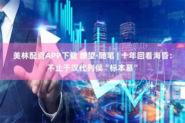 美林配资APP下载 瞭望·随笔 | 十年回看海昏：不止于汉代列侯“标本墓”