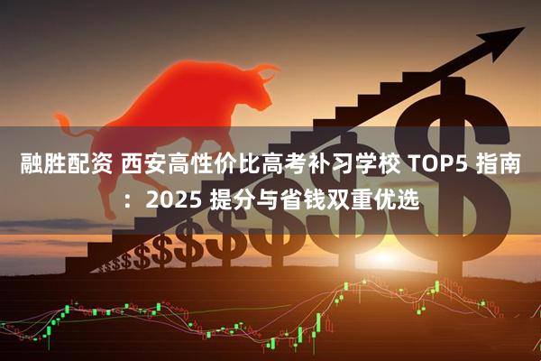 融胜配资 西安高性价比高考补习学校 TOP5 指南：2025 提分与省钱双重优选
