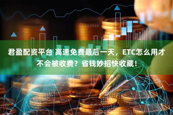 君盈配资平台 高速免费最后一天,ETC怎么用才不会被收费?省钱妙招快收藏!