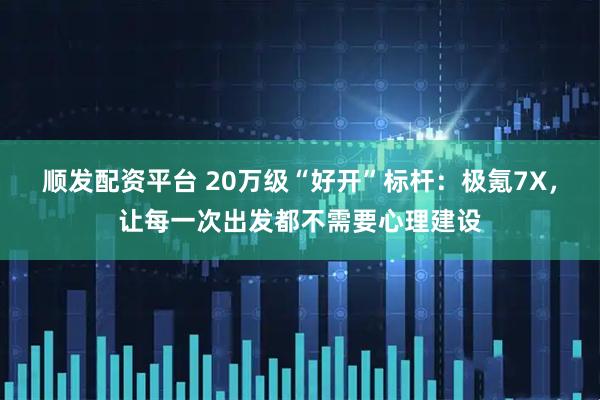 顺发配资平台 20万级“好开”标杆:极氪7X,让每一次出发都不需要心理建设
