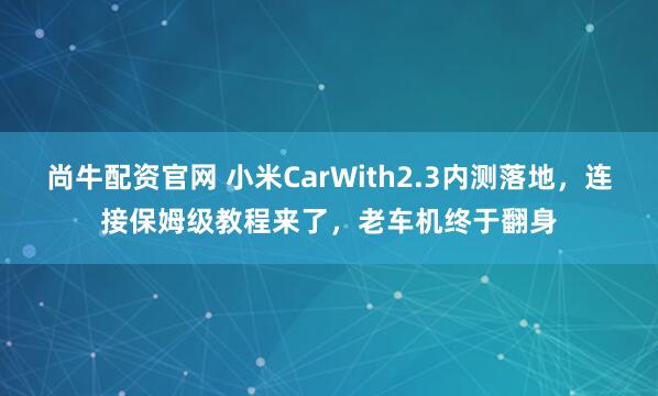尚牛配资官网 小米CarWith2.3内测落地，连接保姆级教程来了，老车机终于翻身