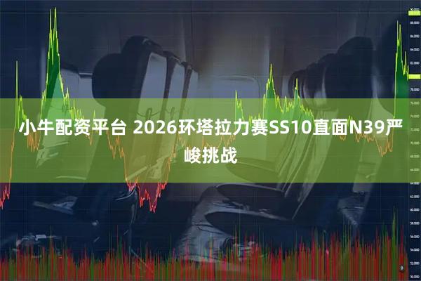 小牛配资平台 2026环塔拉力赛SS10直面N39严峻挑战