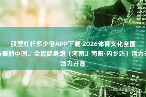 股票杠杆多少倍APP下载 2026体育文化全国行暨美丽中国・全民健身跑（河南・南阳·内乡站）活力开赛