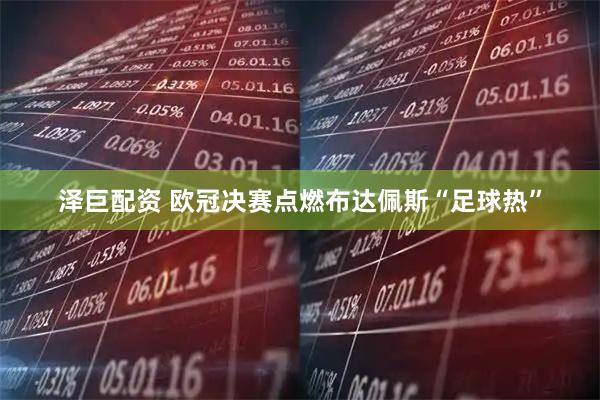 泽巨配资 欧冠决赛点燃布达佩斯“足球热”