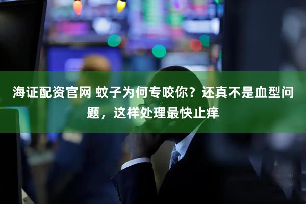 海证配资官网 蚊子为何专咬你？还真不是血型问题，这样处理最快止痒