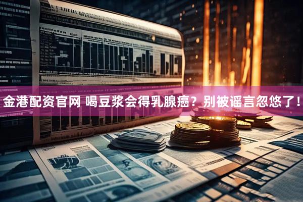 金港配资官网 喝豆浆会得乳腺癌？别被谣言忽悠了！