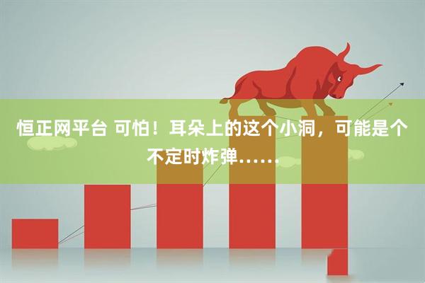 恒正网平台 可怕!耳朵上的这个小洞,可能是个不定时炸弹……
