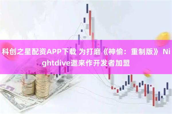 科创之星配资APP下载 为打磨《神偷：重制版》 Nightdive邀来作开发者加盟