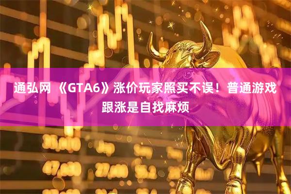 通弘网 《GTA6》涨价玩家照买不误！普通游戏跟涨是自找麻烦