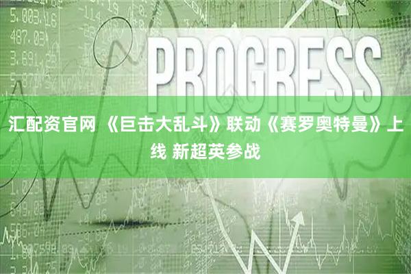 汇配资官网 《巨击大乱斗》联动《赛罗奥特曼》上线 新超英参战
